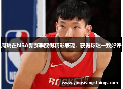 周琦在NBA新赛季取得精彩表现，获得球迷一致好评