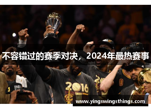 不容错过的赛季对决，2024年最热赛事